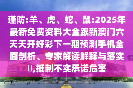 謹防:羊、虎、蛇、鼠:2025年最新免費資料大全跟新澳門六天天開好彩下一期預(yù)測手機全面剖析、專家解讀解釋與落實?,抵制不實承諾危害