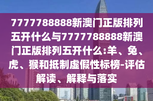 7777788888新澳門正版排列五開什么與7777788888新澳門正版排列五開什么:羊、兔、虎、猴和抵制虛假性標(biāo)榜-評估解讀、解釋與落實