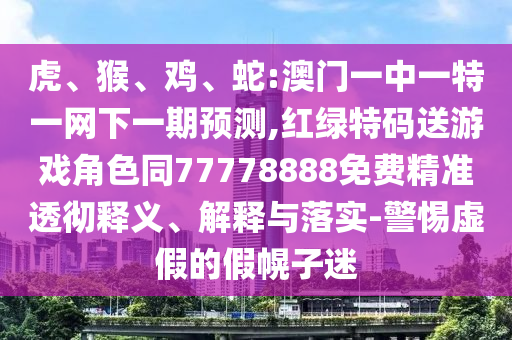 虎、猴、雞、蛇:澳門一中一特一網(wǎng)下一期預(yù)測,紅綠特碼送游戲角色同77778888免費精準透徹釋義、解釋與落實-警惕虛假的假幌子迷
