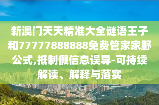 新澳門天天精準(zhǔn)大全謎語王子和77777888888免費(fèi)管家家野公式,抵制假信息誤導(dǎo)-可持續(xù)解讀、解釋與落實(shí)