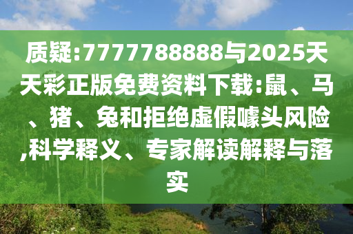質(zhì)疑:7777788888與2025天天彩正版免費資料下載:鼠、馬、豬、兔和拒絕虛假噱頭風(fēng)險,科學(xué)釋義、專家解讀解釋與落實