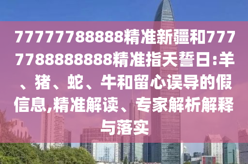 77777788888精準新疆和7777788888888精準指天誓日:羊、豬、蛇、牛和留心誤導(dǎo)的假信息,精準解讀、專家解析解釋與落實
