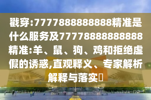 戳穿:7777888888888精準是什么服務(wù)及77778888888888精準:羊、鼠、狗、雞和拒絕虛假的誘惑,直觀釋義、專家解析解釋與落實?