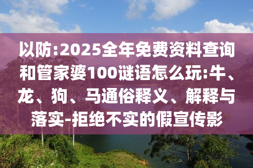 以防:2025全年免費(fèi)資料查詢和管家婆100謎語怎么玩:牛、龍、狗、馬通俗釋義、解釋與落實(shí)-拒絕不實(shí)的假宣傳影