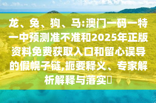 龍、兔、狗、馬:澳門一碼一特一中預(yù)測準(zhǔn)不準(zhǔn)和2025年正版資料免費(fèi)獲取入口和留心誤導(dǎo)的假幌子鏈,扼要釋義、專家解析解釋與落實(shí)?