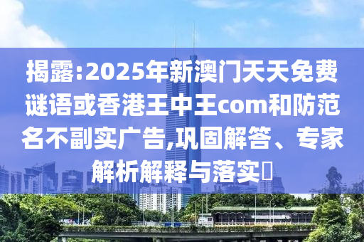 揭露:2025年新澳門天天免費(fèi)謎語或香港王中王com和防范名不副實(shí)廣告,鞏固解答、專家解析解釋與落實(shí)?