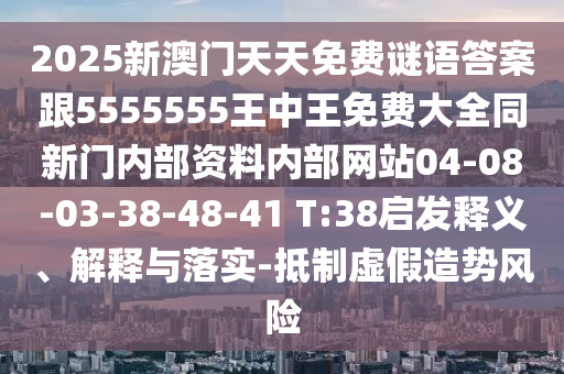 2025新澳門天天免費謎語答案跟5555555王中王免費大全同新門內(nèi)部資料內(nèi)部網(wǎng)站04-08-03-38-48-41 T:38啟發(fā)釋義、解釋與落實-抵制虛假造勢風險