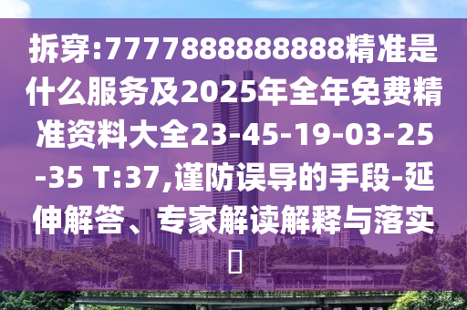 拆穿:7777888888888精準(zhǔn)是什么服務(wù)及2025年全年免費精準(zhǔn)資料大全23-45-19-03-25-35 T:37,謹(jǐn)防誤導(dǎo)的手段-延伸解答、專家解讀解釋與落實?