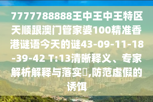 7777788888王中王中王特區(qū)天順跟澳門管家婆100精準(zhǔn)香港謎語今天的謎43-09-11-18-39-42 T:13清晰釋義、專家解析解釋與落實?,防范虛假的誘餌