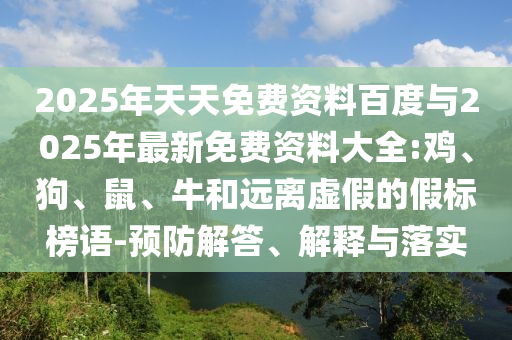 2025年天天免費(fèi)資料百度與2025年最新免費(fèi)資料大全:雞、狗、鼠、牛和遠(yuǎn)離虛假的假標(biāo)榜語-預(yù)防解答、解釋與落實(shí)