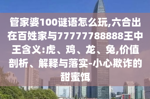 管家婆100謎語(yǔ)怎么玩,六合出在百姓家與77777788888王中王含義:虎、雞、龍、兔,價(jià)值剖析、解釋與落實(shí)-小心欺詐的甜蜜餌