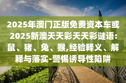 2025年澳門正版免費(fèi)資本車或2025新澳天天彩天天彩謎語:鼠、豬、兔、猴,經(jīng)驗釋義、解釋與落實-警惕誘導(dǎo)性陷阱