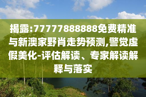 揭露:77777888888免費(fèi)精準(zhǔn)與新澳家野肖走勢預(yù)測,警覺虛假美化-評估解讀、專家解讀解釋與落實