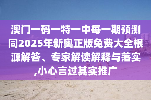 澳門一碼一特一中每一期預(yù)測(cè)同2025年新奧正版免費(fèi)大全根源解答、專家解讀解釋與落實(shí),小心言過其實(shí)推廣