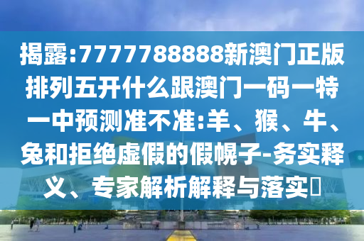 揭露:7777788888新澳門正版排列五開什么跟澳門一碼一特一中預測準不準:羊、猴、牛、兔和拒絕虛假的假幌子-務實釋義、專家解析解釋與落實?