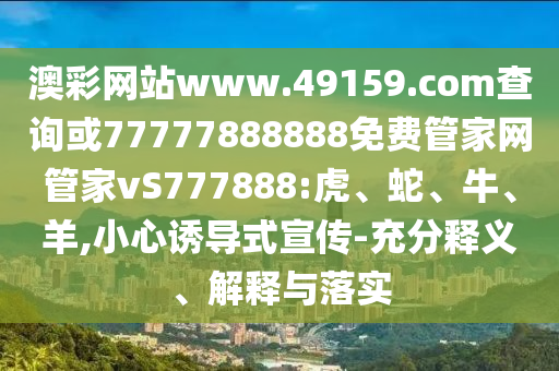 澳彩網(wǎng)站www.49159.соm查詢或77777888888免費管家網(wǎng)管家vS777888:虎、蛇、牛、羊,小心誘導(dǎo)式宣傳-充分釋義、解釋與落實