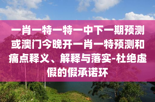一肖一特一特一中下一期預(yù)測(cè)或澳門今晚開一肖一特預(yù)測(cè)和痛點(diǎn)釋義、解釋與落實(shí)-杜絕虛假的假承諾環(huán)