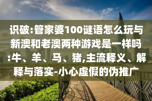 識破:管家婆100謎語怎么玩與新澳和老澳兩種游戲是一樣嗎:牛、羊、馬、豬,主流釋義、解釋與落實-小心虛假的偽推廣