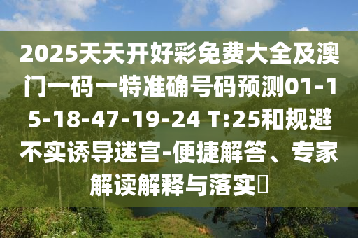 2025天天開好彩免費大全及澳門一碼一特準確號碼預測01-15-18-47-19-24 T:25和規(guī)避不實誘導迷宮-便捷解答、專家解讀解釋與落實?