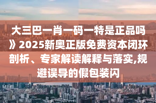 大三巴一肖一碼一特是正品嗎》2025新奧正版免費(fèi)資本閉環(huán)剖析、專家解讀解釋與落實(shí),規(guī)避誤導(dǎo)的假包裝閃