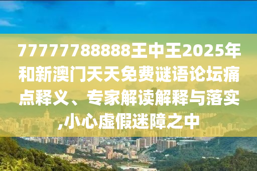 77777788888王中王2025年和新澳門天天免費(fèi)謎語論壇痛點(diǎn)釋義、專家解讀解釋與落實(shí),小心虛假迷障之中