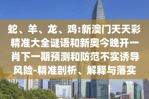 蛇、羊、龍、雞:新澳門天天彩精準(zhǔn)大全謎語和新奧今晚開一肖下一期預(yù)測和防范不實(shí)誘導(dǎo)風(fēng)險(xiǎn)-精準(zhǔn)剖析、解釋與落實(shí)