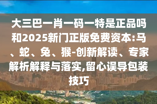 大三巴一肖一碼一特是正品嗎和2025新門正版免費資本:馬、蛇、兔、猴-創(chuàng)新解讀、專家解析解釋與落實,留心誤導包裝技巧