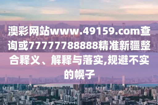 澳彩網(wǎng)站www.49159.соm查詢或77777788888精準新疆整合釋義、解釋與落實,規(guī)避不實的幌子