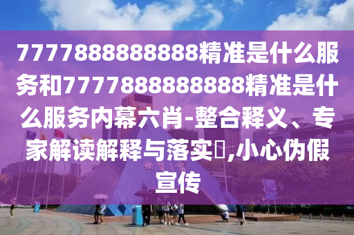 7777888888888精準(zhǔn)是什么服務(wù)和7777888888888精準(zhǔn)是什么服務(wù)內(nèi)幕六肖-整合釋義、專家解讀解釋與落實?,小心偽假宣傳