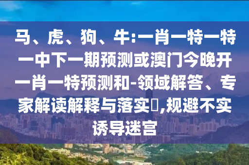 馬、虎、狗、牛:一肖一特一特一中下一期預(yù)測或澳門今晚開一肖一特預(yù)測和-領(lǐng)域解答、專家解讀解釋與落實?,規(guī)避不實誘導(dǎo)迷宮