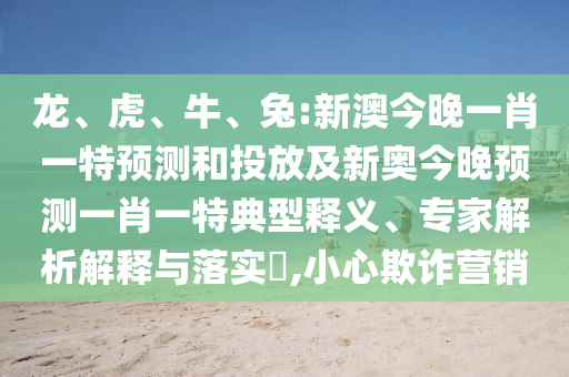 龍、虎、牛、兔:新澳今晚一肖一特預(yù)測和投放及新奧今晚預(yù)測一肖一特典型釋義、專家解析解釋與落實?,小心欺詐營銷