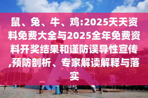 鼠、兔、牛、雞:2025天天資料免費(fèi)大全與2025全年免費(fèi)資料開獎(jiǎng)結(jié)果和謹(jǐn)防誤導(dǎo)性宣傳,預(yù)防剖析、專家解讀解釋與落實(shí)