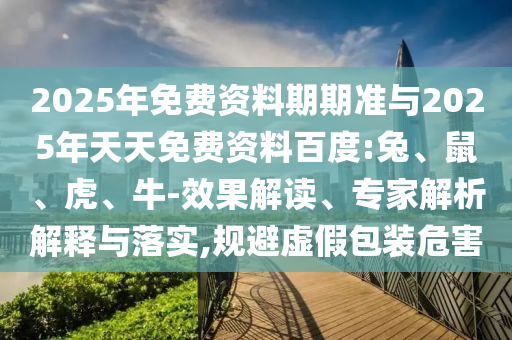 2025年免費資料期期準與2025年天天免費資料百度:兔、鼠、虎、牛-效果解讀、專家解析解釋與落實,規(guī)避虛假包裝危害
