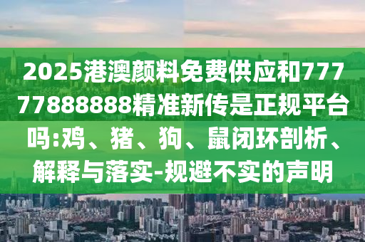 2025港澳顏料免費供應(yīng)和77777888888精準新傳是正規(guī)平臺嗎:雞、豬、狗、鼠閉環(huán)剖析、解釋與落實-規(guī)避不實的聲明