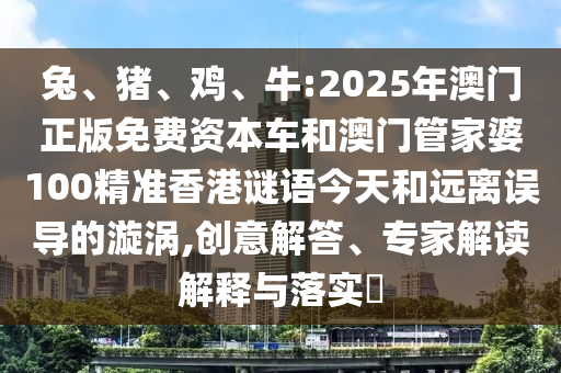 兔、豬、雞、牛:2025年澳門正版免費(fèi)資本車和澳門管家婆100精準(zhǔn)香港謎語今天和遠(yuǎn)離誤導(dǎo)的漩渦,創(chuàng)意解答、專家解讀解釋與落實(shí)?