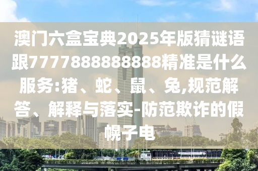 澳門六盒寶典2025年版猜謎語跟7777888888888精準(zhǔn)是什么服務(wù):豬、蛇、鼠、兔,規(guī)范解答、解釋與落實-防范欺詐的假幌子電