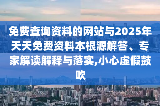 免費查詢資料的網(wǎng)站與2025年天天免費資料本根源解答、專家解讀解釋與落實,小心虛假鼓吹
