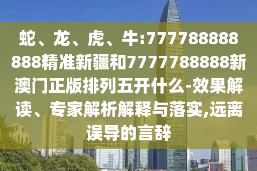 蛇、龍、虎、牛:777788888888精準(zhǔn)新疆和7777788888新澳門正版排列五開什么-效果解讀、專家解析解釋與落實,遠(yuǎn)離誤導(dǎo)的言辭