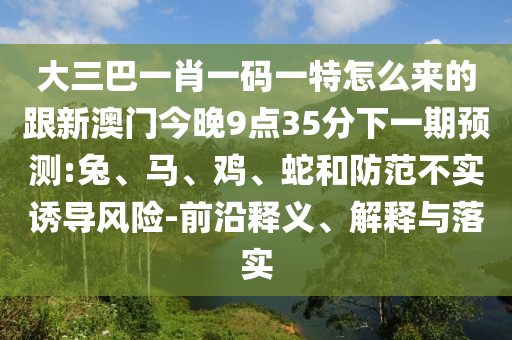 大三巴一肖一碼一特怎么來的跟新澳門今晚9點35分下一期預(yù)測:兔、馬、雞、蛇和防范不實誘導(dǎo)風(fēng)險-前沿釋義、解釋與落實