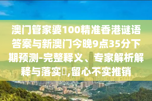 澳門管家婆100精準(zhǔn)香港謎語(yǔ)答案與新澳門今晚9點(diǎn)35分下期預(yù)測(cè)-完整釋義、專家解析解釋與落實(shí)?,留心不實(shí)推銷