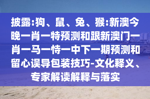 披露:狗、鼠、兔、猴:新澳今晚一肖一特預(yù)測(cè)和跟新澳門(mén)一肖一馬一恃一中下一期預(yù)測(cè)和留心誤導(dǎo)包裝技巧-文化釋義、專(zhuān)家解讀解釋與落實(shí)