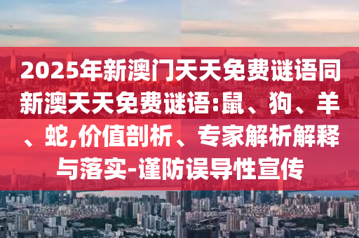 2025年新澳門(mén)天天免費(fèi)謎語(yǔ)同新澳天天免費(fèi)謎語(yǔ):鼠、狗、羊、蛇,價(jià)值剖析、專(zhuān)家解析解釋與落實(shí)-謹(jǐn)防誤導(dǎo)性宣傳