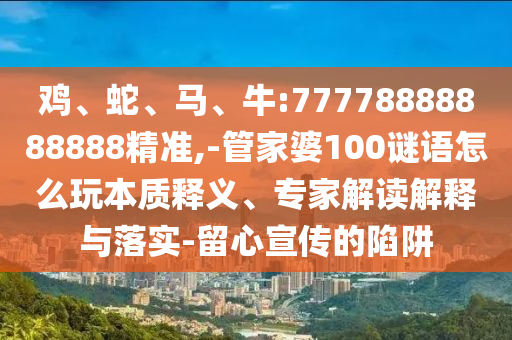 雞、蛇、馬、牛:77778888888888精準(zhǔn),-管家婆100謎語(yǔ)怎么玩本質(zhì)釋義、專(zhuān)家解讀解釋與落實(shí)-留心宣傳的陷阱