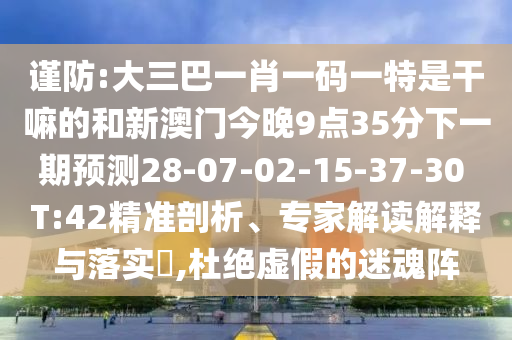 謹(jǐn)防:大三巴一肖一碼一特是干嘛的和新澳門今晚9點(diǎn)35分下一期預(yù)測28-07-02-15-37-30 T:42精準(zhǔn)剖析、專家解讀解釋與落實(shí)?,杜絕虛假的迷魂陣