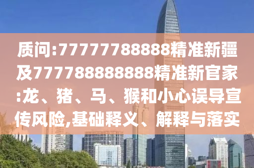 質(zhì)問(wèn):77777788888精準(zhǔn)新疆及777788888888精準(zhǔn)新官家:龍、豬、馬、猴和小心誤導(dǎo)宣傳風(fēng)險(xiǎn),基礎(chǔ)釋義、解釋與落實(shí)