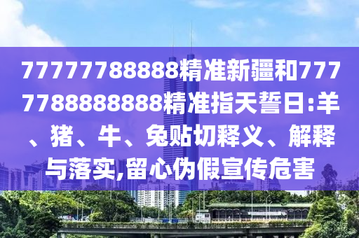 77777788888精準(zhǔn)新疆和7777788888888精準(zhǔn)指天誓日:羊、豬、牛、兔貼切釋義、解釋與落實(shí),留心偽假宣傳危害