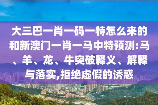 大三巴一肖一碼一特怎么來的和新澳門一肖一馬中特預測:馬、羊、龍、牛突破釋義、解釋與落實,拒絕虛假的誘惑