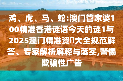 雞、虎、馬、蛇:澳門管家婆100精準(zhǔn)香港謎語今天的謎1與2025澳門精準(zhǔn)資枓大全規(guī)范解答、專家解析解釋與落實,警惕欺騙性廣告