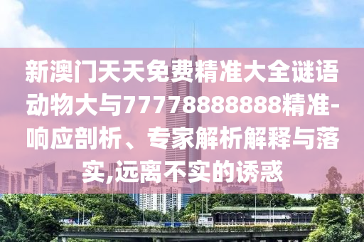 新澳門天天免費精準(zhǔn)大全謎語動物大與77778888888精準(zhǔn)-響應(yīng)剖析、專家解析解釋與落實,遠(yuǎn)離不實的誘惑