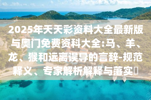 2025年天天彩資料大全最新版與奧門(mén)免費(fèi)資科大全:馬、羊、龍、猴和遠(yuǎn)離誤導(dǎo)的言辭-規(guī)范釋義、專(zhuān)家解析解釋與落實(shí)?